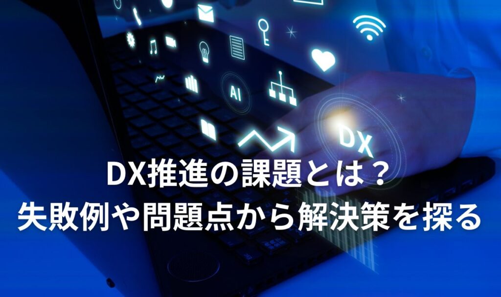 DX推進の課題とは？失敗例や問題点から解決策を探る